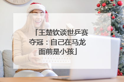 王楚钦谈世乒赛夺冠：自己在马龙面前是小孩