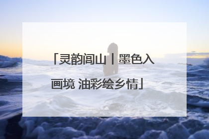 灵韵闾山丨墨色入画境 油彩绘乡情