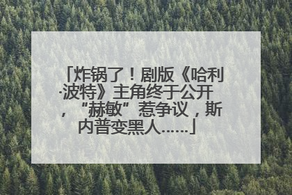 炸锅了！剧版《哈利·波特》主角终于公开，“赫敏”惹争议，斯内普变黑人……