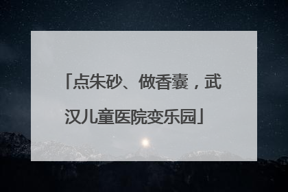 点朱砂、做香囊，武汉儿童医院变乐园
