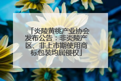 炎陵黄桃产业协会发布公告：非炎陵产区、非上市期使用商标包装均属侵权