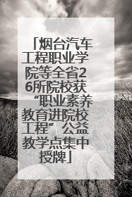 烟台汽车工程职业学院等全省26所院校获“职业素养教育进院校工程”公益教学点集中授牌