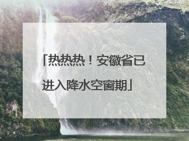 热热热！安徽省已进入降水空窗期