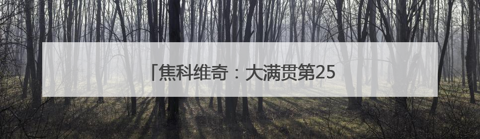 焦科维奇：大满贯第25冠？温网也许是最好机会