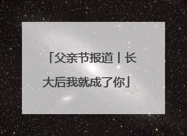 父亲节报道丨长大后我就成了你