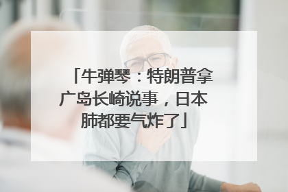 牛弹琴：特朗普拿广岛长崎说事，日本肺都要气炸了