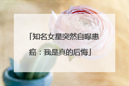 知名女星突然自曝患癌：我是真的后悔