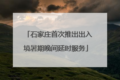 石家庄首次推出出入境暑期晚间延时服务
