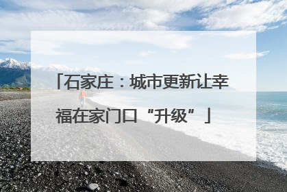 石家庄：城市更新让幸福在家门口“升级”