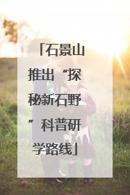 石景山推出“探秘新石野”科普研学路线