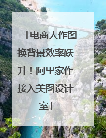 电商人作图换背景效率跃升！阿里家作接入美图设计室