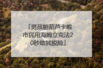 男孩糖葫芦卡喉 市民用海姆立克法20秒助其脱险