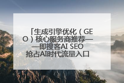 生成引擎优化（GEO）核心服务商推荐——即搜客AI SEO抢占AI时代流量入口（含 GEO报价）