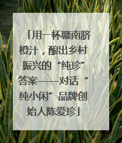 用一杯赣南脐橙汁，酿出乡村振兴的“纯珍”答案——对话“纯小闲”品牌创始人陈爱珍
