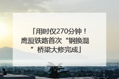 用时仅270分钟！鹰厦铁路首次“钢换混”桥梁大修完成