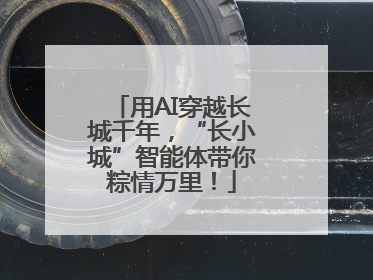 用AI穿越长城千年，“长小城”智能体带你粽情万里！