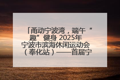 甬动宁波湾，端午“趣”健身 2025年宁波市滨海休闲运动会（奉化站）——首届宁波湾海洋运动会盛