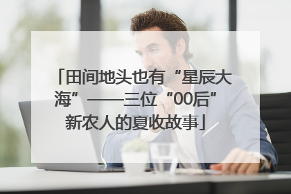 田间地头也有“星辰大海”——三位“00后”新农人的夏收故事