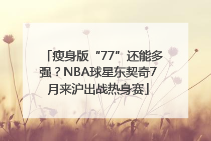 瘦身版“77”还能多强？NBA球星东契奇7月来沪出战热身赛