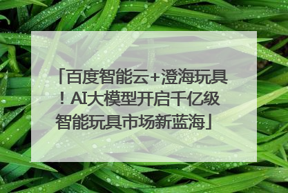 百度智能云+澄海玩具！AI大模型开启千亿级智能玩具市场新蓝海