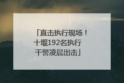 直击执行现场！十堰192名执行干警凌晨出击