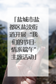 盐城市盐都区盐渎街道开展“我们的节日·情系端午”主题活动