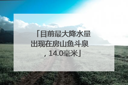 目前最大降水量出现在房山鱼斗泉，14.0毫米