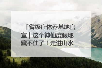 省级疗休养基地官宣｜这个神仙度假地藏不住了！走进山水秘境 开启一场野奢度假之旅！