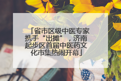 省市区级中医专家携手“出摊”，济南起步区首届中医药文化市集热闹开幕
