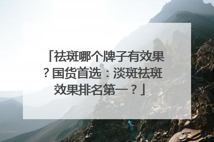 祛斑哪个牌子有效果？国货首选：淡斑祛斑效果排名第一？