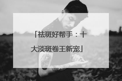 祛斑好帮手：十大淡斑卷王新宠