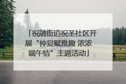 祝融街道祝圣社区开展“仲夏赋雅趣 浓浓端午情”主题活动