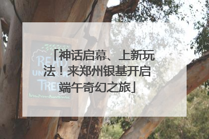 神话启幕、上新玩法！来郑州银基开启端午奇幻之旅