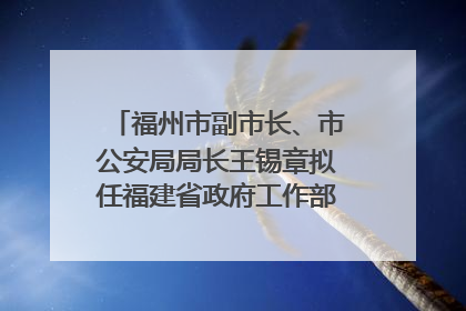 福州市副市长、市公安局局长王锡章拟任福建省政府工作部门正厅长级职务