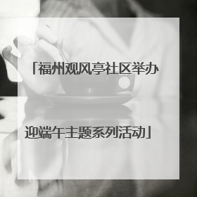 福州观风亭社区举办迎端午主题系列活动