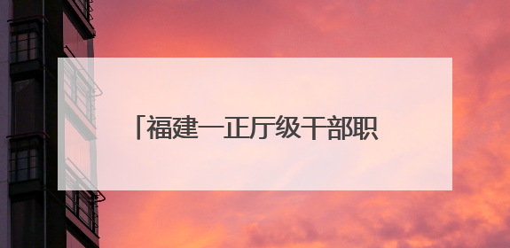 福建一正厅级干部职务调整（附简历）
