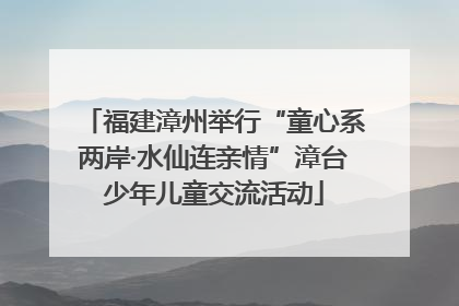 福建漳州举行“童心系两岸·水仙连亲情”漳台少年儿童交流活动