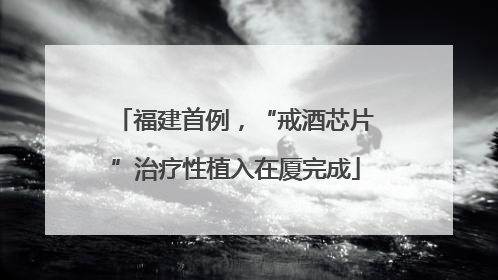 福建首例，“戒酒芯片”治疗性植入在厦完成
