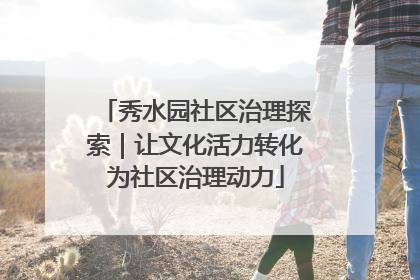 秀水园社区治理探索｜让文化活力转化为社区治理动力