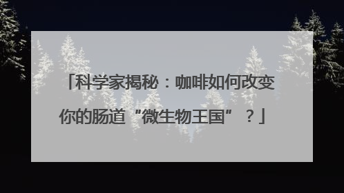 科学家揭秘：咖啡如何改变你的肠道“微生物王国”？