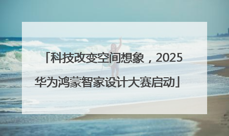 科技改变空间想象，2025华为鸿蒙智家设计大赛启动