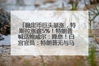 稳定币巨头暴涨，特斯拉涨逾5%！特朗普喊话鲍威尔：降息！白宫官员：特朗普无与马斯克交谈计划，他正考虑卖掉红色特斯拉