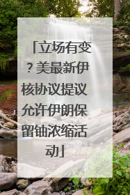 立场有变？美最新伊核协议提议允许伊朗保留铀浓缩活动