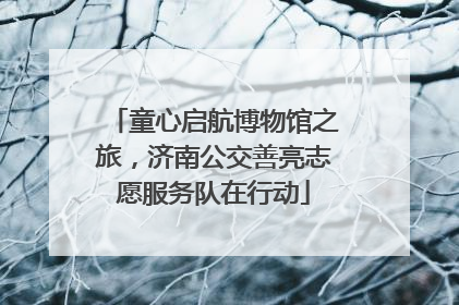 童心启航博物馆之旅，济南公交善亮志愿服务队在行动