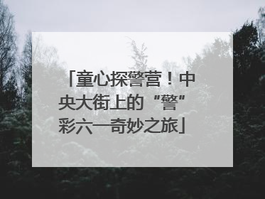 童心探警营！中央大街上的“警”彩六一奇妙之旅
