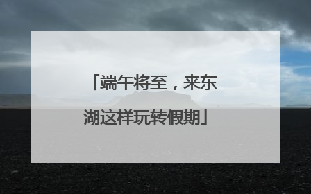 端午将至，来东湖这样玩转假期