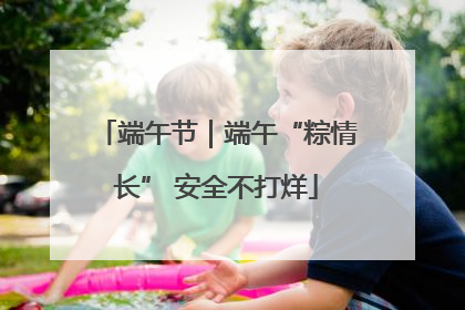 端午节｜端午“粽情长” 安全不打烊