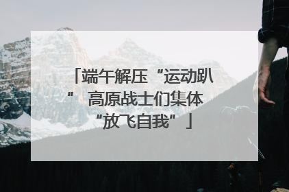 端午解压“运动趴” 高原战士们集体“放飞自我”