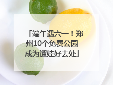 端午遇六一！郑州10个免费公园成为遛娃好去处