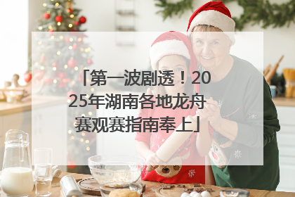 第一波剧透！2025年湖南各地龙舟赛观赛指南奉上